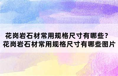 花岗岩石材常用规格尺寸有哪些？ 花岗岩石材常用规格尺寸有哪些图片